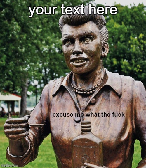I just heard about this awful statue today https://imgflip.com/memetemplate/463121963/Scary-Lucy-excuse-me-WTF | your text here | image tagged in scary lucy excuse me wtf,custom template,lucille ball,statue | made w/ Imgflip meme maker