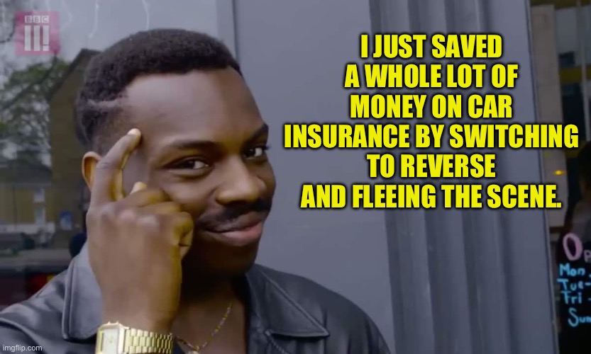 Insurance | I JUST SAVED A WHOLE LOT OF MONEY ON CAR INSURANCE BY SWITCHING TO REVERSE AND FLEEING THE SCENE. | image tagged in eddie murphy thinking | made w/ Imgflip meme maker