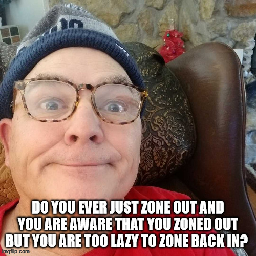 durl earl | DO YOU EVER JUST ZONE OUT AND YOU ARE AWARE THAT YOU ZONED OUT BUT YOU ARE TOO LAZY TO ZONE BACK IN? | image tagged in durl earl | made w/ Imgflip meme maker