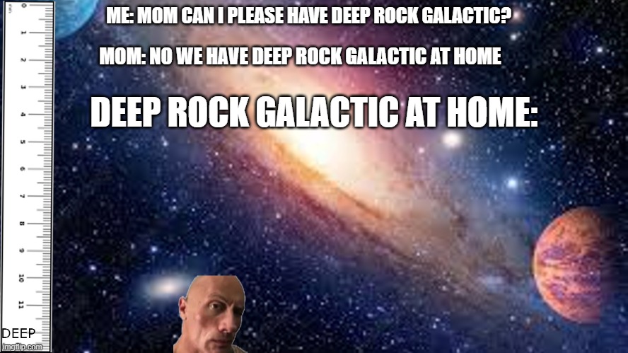 Deep rock at home be like | ME: MOM CAN I PLEASE HAVE DEEP ROCK GALACTIC? DEEP ROCK GALACTIC AT HOME:; MOM: NO WE HAVE DEEP ROCK GALACTIC AT HOME | image tagged in games,so true memes | made w/ Imgflip meme maker