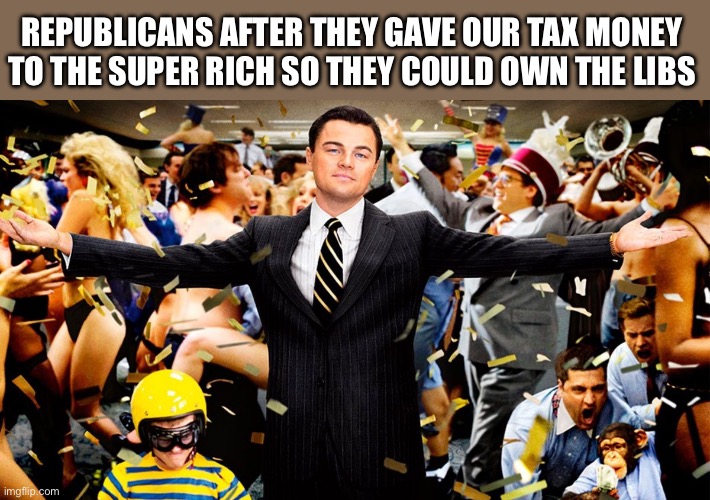 Wolf Party | REPUBLICANS AFTER THEY GAVE OUR TAX MONEY TO THE SUPER RICH SO THEY COULD OWN THE LIBS | image tagged in wolf party | made w/ Imgflip meme maker