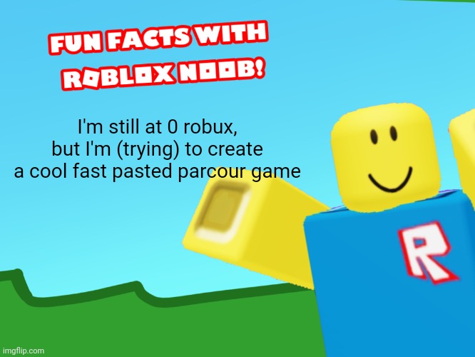 Fun facts with Roblox noob! | I'm still at 0 robux, but I'm (trying) to create a cool fast pasted parcour game | image tagged in fun facts with roblox noob | made w/ Imgflip meme maker