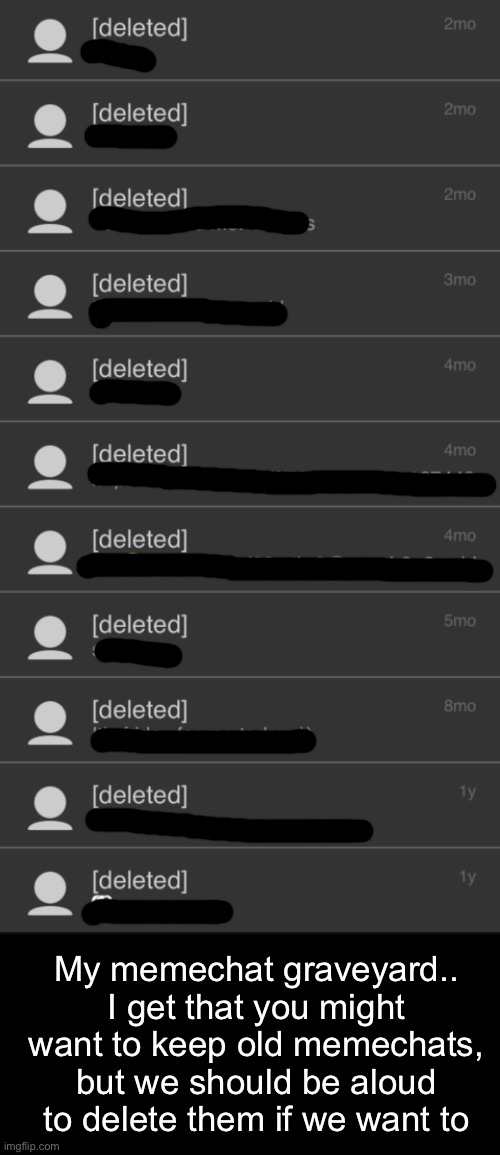 Imgflip really needs to do something about old memechats with users who have deleted | My memechat graveyard.. I get that you might want to keep old memechats, but we should be aloud to delete them if we want to | image tagged in black rectangle | made w/ Imgflip meme maker