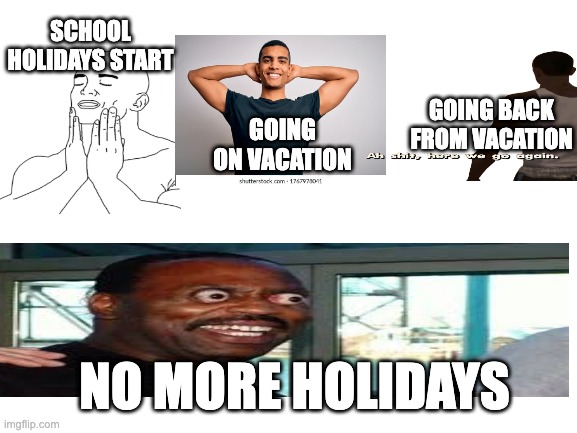 ahh gay | SCHOOL HOLIDAYS START; GOING ON VACATION; GOING BACK FROM VACATION; NO MORE HOLIDAYS | image tagged in blank white template | made w/ Imgflip meme maker