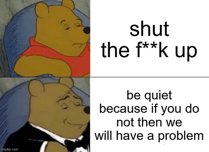 e | shut the f**k up; be quiet because if you do not then we will have a problem | image tagged in memes,tuxedo winnie the pooh | made w/ Imgflip meme maker