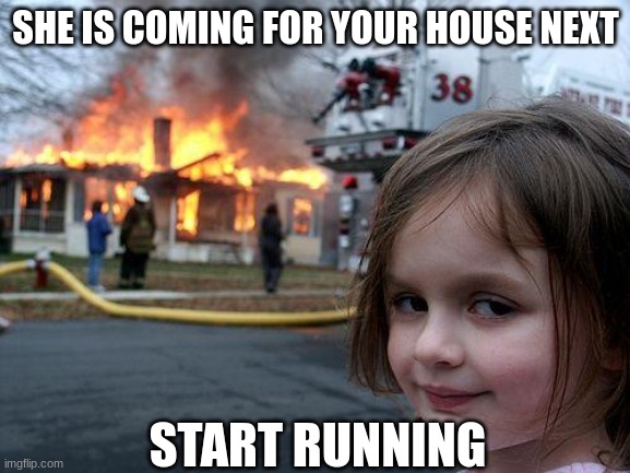 START RUNNING | SHE IS COMING FOR YOUR HOUSE NEXT; START RUNNING | image tagged in memes,disaster girl | made w/ Imgflip meme maker