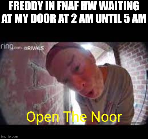Seriously He Waits There For Almost The Entire Night | FREDDY IN FNAF HW WAITING AT MY DOOR AT 2 AM UNTIL 5 AM; Open The Noor | image tagged in open na noor | made w/ Imgflip meme maker