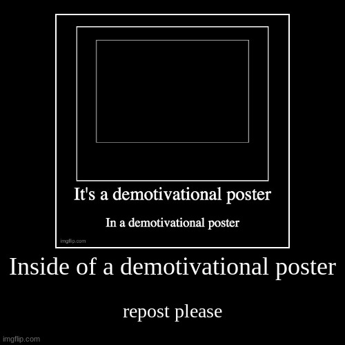 repost as another demotivational | Inside of a demotivational poster | repost please | image tagged in funny,demotivationals | made w/ Imgflip demotivational maker
