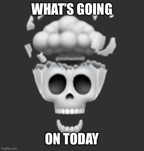 Explosive Skull | WHAT’S GOING; ON TODAY | image tagged in explosive skull | made w/ Imgflip meme maker