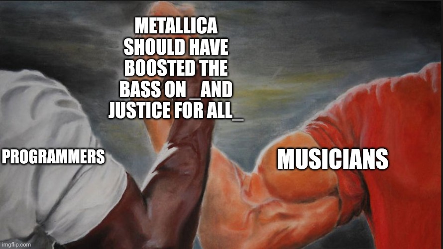 Black White Arms | METALLICA SHOULD HAVE BOOSTED THE BASS ON _AND JUSTICE FOR ALL_; PROGRAMMERS; MUSICIANS | image tagged in black white arms | made w/ Imgflip meme maker