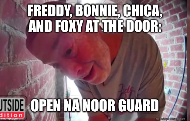 OPEN THA NOOR | FREDDY, BONNIE, CHICA, AND FOXY AT THE DOOR:; OPEN NA NOOR GUARD | image tagged in open tha noor | made w/ Imgflip meme maker