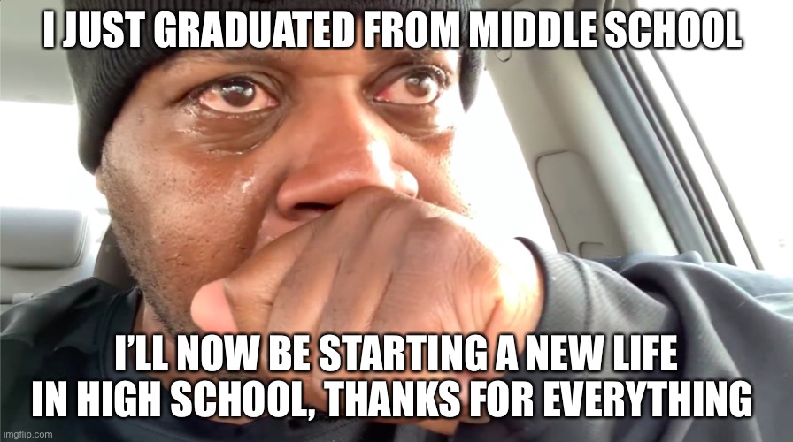 I graduated from middle school and I’ll be starting high school life | I JUST GRADUATED FROM MIDDLE SCHOOL; I’LL NOW BE STARTING A NEW LIFE IN HIGH SCHOOL, THANKS FOR EVERYTHING | image tagged in edp445 crying meme,high school,graduation | made w/ Imgflip meme maker