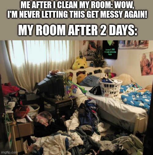 It's impossible to keep a clean room | ME AFTER I CLEAN MY ROOM: WOW,
I'M NEVER LETTING THIS GET MESSY AGAIN! MY ROOM AFTER 2 DAYS: | image tagged in messy,adhd | made w/ Imgflip meme maker
