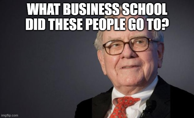 Warren Buffett | WHAT BUSINESS SCHOOL DID THESE PEOPLE GO TO? | image tagged in warren buffett | made w/ Imgflip meme maker