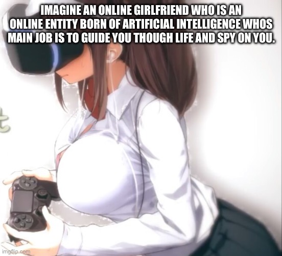 Cute anime girl playing PlayStation Virtual Reality | IMAGINE AN ONLINE GIRLFRIEND WHO IS AN ONLINE ENTITY BORN OF ARTIFICIAL INTELLIGENCE WHOS MAIN JOB IS TO GUIDE YOU THOUGH LIFE AND SPY ON YOU. | image tagged in cute anime girl playing playstation virtual reality | made w/ Imgflip meme maker