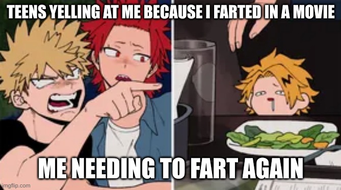 Bakugo yelling at Denki | TEENS YELLING AT ME BECAUSE I FARTED IN A MOVIE; ME NEEDING TO FART AGAIN | image tagged in bakugo yelling at denki | made w/ Imgflip meme maker