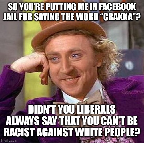 Creepy Condescending Wonka | SO YOU’RE PUTTING ME IN FACEBOOK JAIL FOR SAYING THE WORD “CRAKKA”? DIDN’T YOU LIBERALS ALWAYS SAY THAT YOU CAN’T BE RACIST AGAINST WHITE PEOPLE? | image tagged in memes,creepy condescending wonka | made w/ Imgflip meme maker
