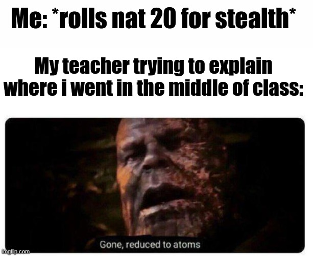 Me: *rolls nat 20 for stealth*; My teacher trying to explain where i went in the middle of class: | image tagged in white text box,gone reduced to atoms | made w/ Imgflip meme maker