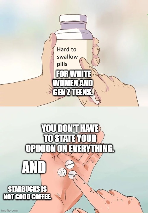 Hard To Swallow Pills | FOR WHITE WOMEN AND GEN Z TEENS. YOU DON'T HAVE TO STATE YOUR OPINION ON EVERYTHING. AND; STARBUCKS IS NOT GOOD COFFEE. | image tagged in memes,hard to swallow pills | made w/ Imgflip meme maker