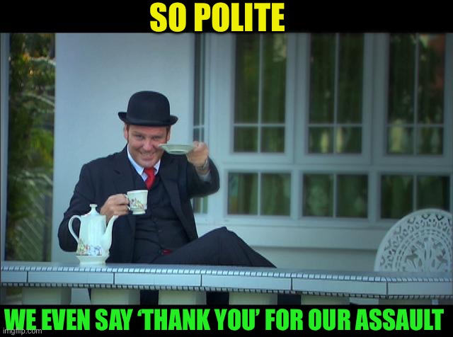 Englishman With Tea | SO POLITE WE EVEN SAY ‘THANK YOU’ FOR OUR ASSAULT | image tagged in englishman with tea | made w/ Imgflip meme maker
