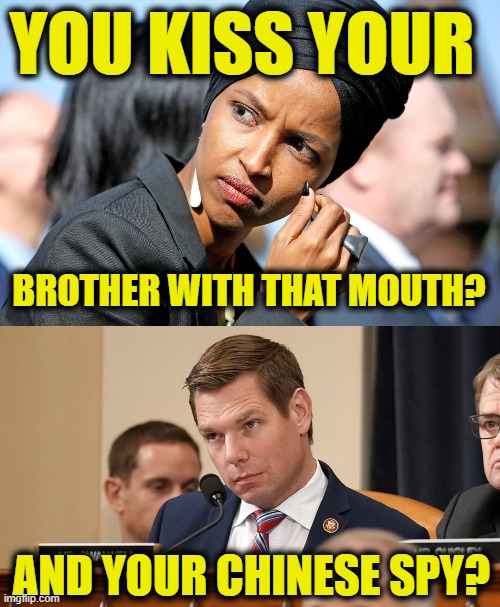 YOU KISS YOUR BROTHER WITH THAT MOUTH? AND YOUR CHINESE SPY? | image tagged in ilhan omar,eric swalwell | made w/ Imgflip meme maker