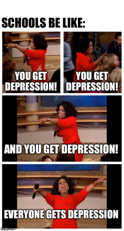 Probably a meme that already exists so i’ll put it in the repost stream | SCHOOLS BE LIKE:; YOU GET DEPRESSION! YOU GET DEPRESSION! AND YOU GET DEPRESSION! EVERYONE GETS DEPRESSION | image tagged in memes,oprah you get a car everybody gets a car | made w/ Imgflip meme maker