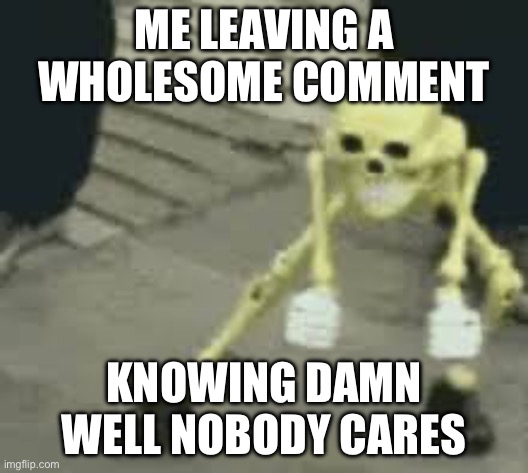 Yay | ME LEAVING A WHOLESOME COMMENT; KNOWING DAMN WELL NOBODY CARES | image tagged in dancing skeleton,skeleton dancing,skeleton,spooky | made w/ Imgflip meme maker