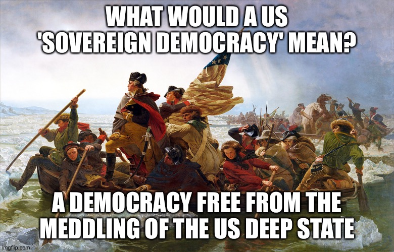 george washington | WHAT WOULD A US 'SOVEREIGN DEMOCRACY' MEAN? A DEMOCRACY FREE FROM THE MEDDLING OF THE US DEEP STATE | image tagged in george washington | made w/ Imgflip meme maker