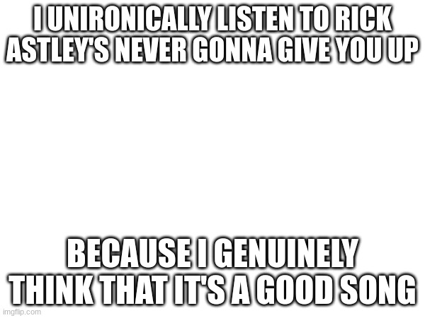 I UNIRONICALLY LISTEN TO RICK ASTLEY'S NEVER GONNA GIVE YOU UP; BECAUSE I GENUINELY THINK THAT IT'S A GOOD SONG | made w/ Imgflip meme maker