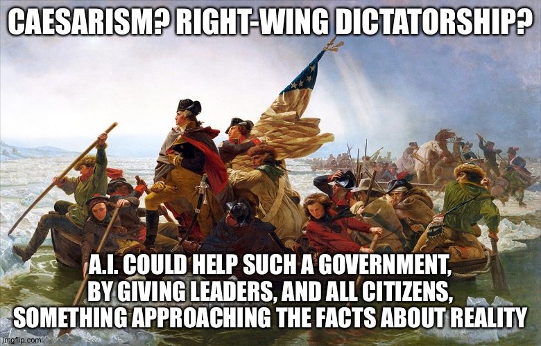 george washington | CAESARISM? RIGHT-WING DICTATORSHIP? A.I. COULD HELP SUCH A GOVERNMENT, BY GIVING LEADERS, AND ALL CITIZENS, SOMETHING APPROACHING THE FACTS ABOUT REALITY | image tagged in george washington | made w/ Imgflip meme maker