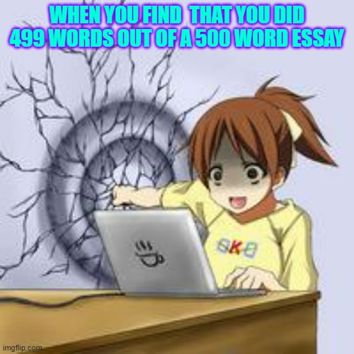 Anime wall punch | WHEN YOU FIND  THAT YOU DID 499 WORDS OUT OF A 500 WORD ESSAY | image tagged in anime wall punch | made w/ Imgflip meme maker