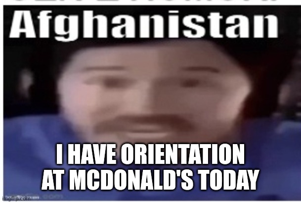 Im working there for the summer | I HAVE ORIENTATION AT MCDONALD'S TODAY | image tagged in markiplier afghanistan | made w/ Imgflip meme maker