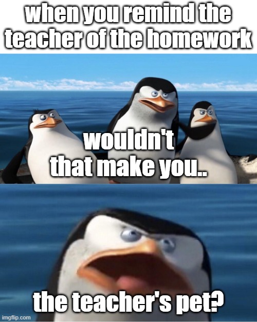 the teacher's pet | when you remind the teacher of the homework; wouldn't that make you.. the teacher's pet? | image tagged in wouldn't that make you,school | made w/ Imgflip meme maker