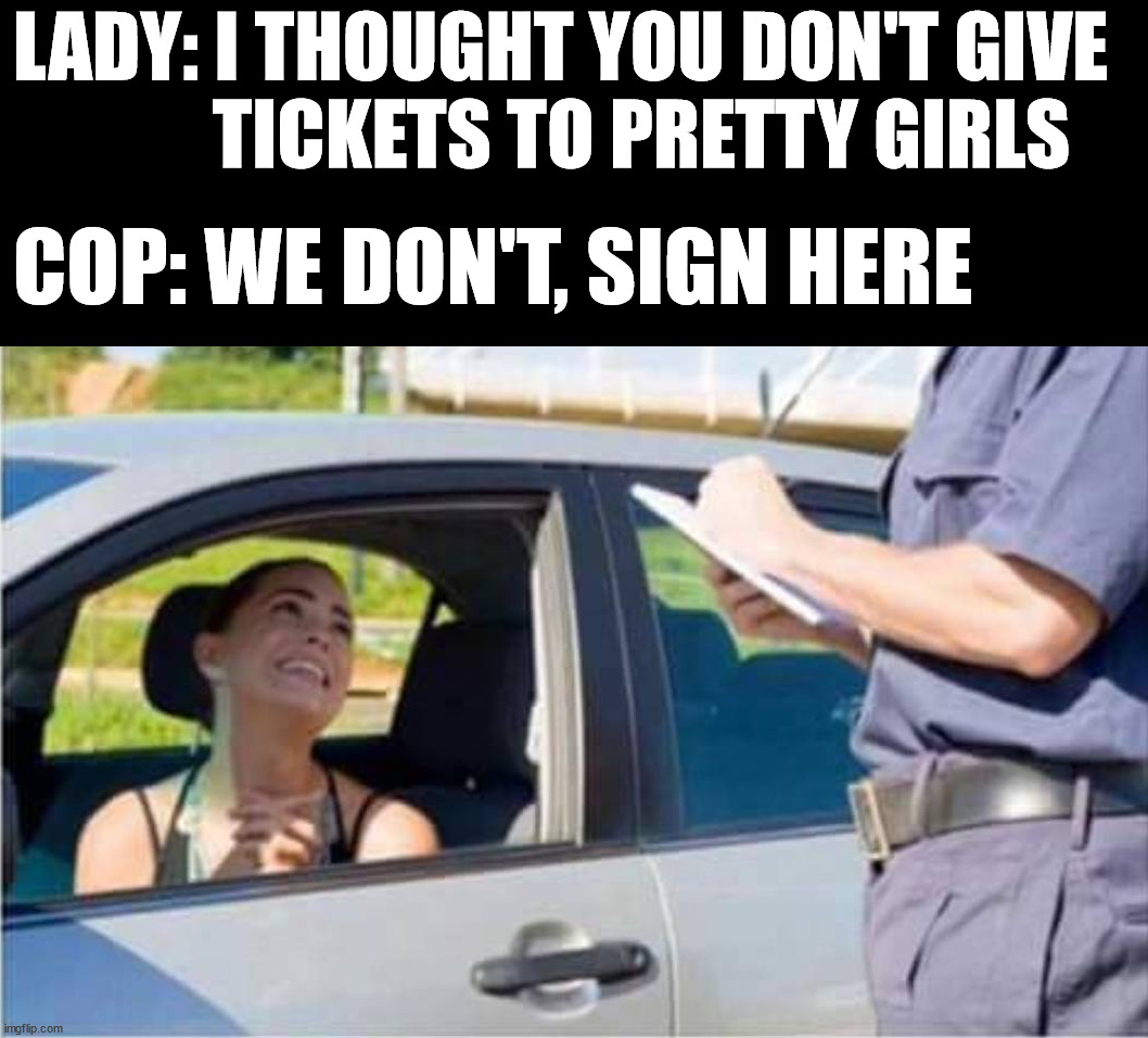 LADY: I THOUGHT YOU DON'T GIVE 
             TICKETS TO PRETTY GIRLS; COP: WE DON'T, SIGN HERE | image tagged in insults | made w/ Imgflip meme maker
