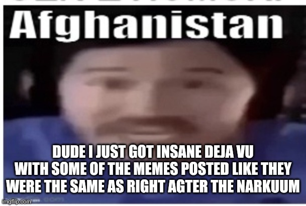 Aaaaaa | DUDE I JUST GOT INSANE DEJA VU WITH SOME OF THE MEMES POSTED LIKE THEY WERE THE SAME AS RIGHT AGTER THE NARKUUM | image tagged in markiplier afghanistan | made w/ Imgflip meme maker