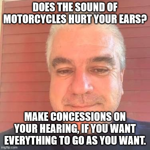 Boomer Philosophy | DOES THE SOUND OF MOTORCYCLES HURT YOUR EARS? MAKE CONCESSIONS ON YOUR HEARING, IF YOU WANT EVERYTHING TO GO AS YOU WANT. | image tagged in boomer,philosophy | made w/ Imgflip meme maker