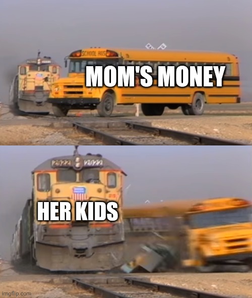 You wonder why mom is broke | MOM'S MONEY; HER KIDS | image tagged in a train hitting a school bus | made w/ Imgflip meme maker