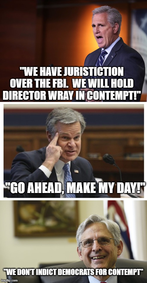 The InJustice Department | "WE HAVE JURISTICTION OVER THE FBI.  WE WILL HOLD DIRECTOR WRAY IN CONTEMPT!"; "GO AHEAD, MAKE MY DAY!"; "WE DON'T INDICT DEMOCRATS FOR CONTEMPT" | image tagged in kevin mccarthy - professional liar anti-american,wray if,merrick garland | made w/ Imgflip meme maker