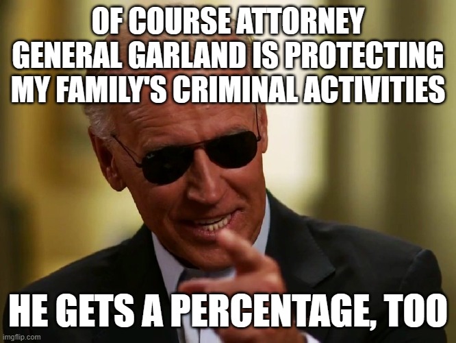 Cool Joe Biden | OF COURSE ATTORNEY GENERAL GARLAND IS PROTECTING MY FAMILY'S CRIMINAL ACTIVITIES; HE GETS A PERCENTAGE, TOO | image tagged in cool joe biden | made w/ Imgflip meme maker