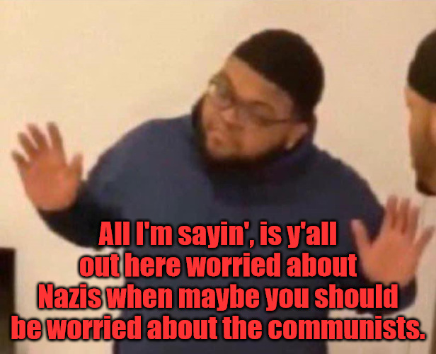 What are you Worried About? | All I'm sayin', is y'all out here worried about Nazis when maybe you should be worried about the communists. | image tagged in all i'm saying | made w/ Imgflip meme maker
