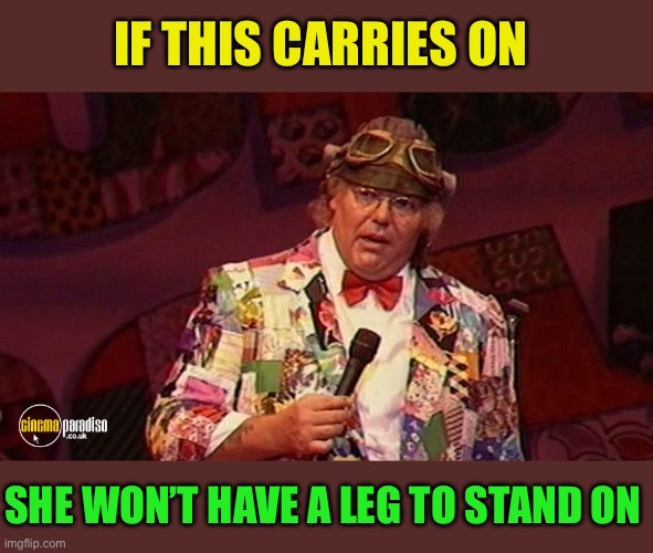 Roy Chubby Brown 1 | IF THIS CARRIES ON SHE WON’T HAVE A LEG TO STAND ON | image tagged in roy chubby brown 1 | made w/ Imgflip meme maker