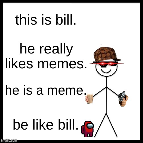 just be like bill. its that simple. | this is bill. THIS TOOK WAY TOO LONG; he really likes memes. he is a meme. be like bill. | image tagged in memes,be like bill,be a meme,bill,i said be a meme,not me using the tags as hiddenish words | made w/ Imgflip meme maker