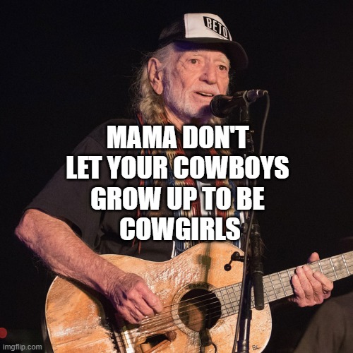Willie Nelson | MAMA DON'T 
LET YOUR COWBOYS 
GROW UP TO BE 
COWGIRLS | image tagged in willie nelson | made w/ Imgflip meme maker