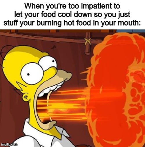 This is me eating potatoes with cheese :] | When you're too impatient to let your food cool down so you just stuff your burning hot food in your mouth: | image tagged in mouth on fire | made w/ Imgflip meme maker