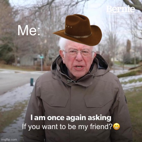 Bernie I Am Once Again Asking For Your Support | Me:; If you want to be my friend?😁 | image tagged in memes,bernie i am once again asking for your support | made w/ Imgflip meme maker