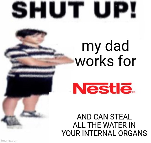 Nestlé lore | my dad works for; AND CAN STEAL ALL THE WATER IN YOUR INTERNAL ORGANS | image tagged in shut up | made w/ Imgflip meme maker