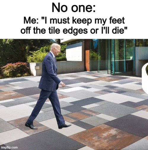 Ik that we have all done this ^-^ | No one:; Me: "I must keep my feet off the tile edges or I'll die" | made w/ Imgflip meme maker
