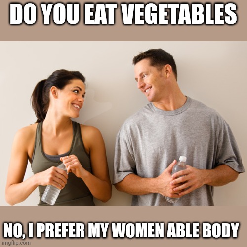 Man and woman | DO YOU EAT VEGETABLES; NO, I PREFER MY WOMEN ABLE BODY | image tagged in man and woman | made w/ Imgflip meme maker