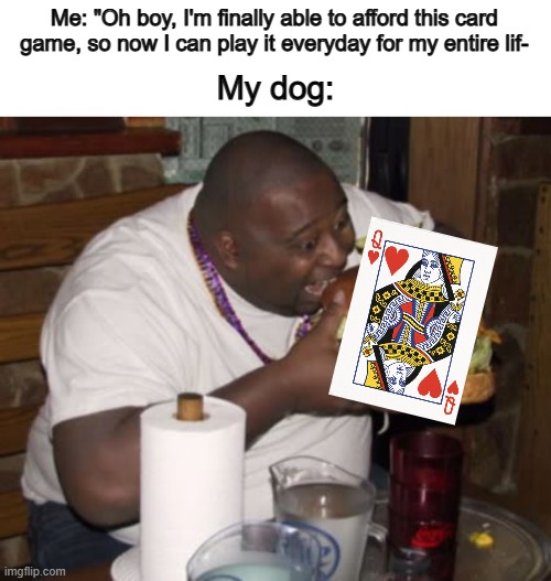 HALT DOGGO D: | Me: "Oh boy, I'm finally able to afford this card game, so now I can play it everyday for my entire lif-; My dog: | image tagged in fat guy eating burger | made w/ Imgflip meme maker