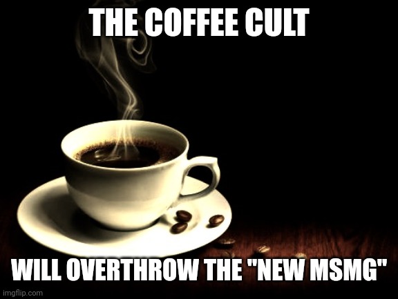 The silliness | THE COFFEE CULT; WILL OVERTHROW THE "NEW MSMG" | image tagged in coffee lust | made w/ Imgflip meme maker